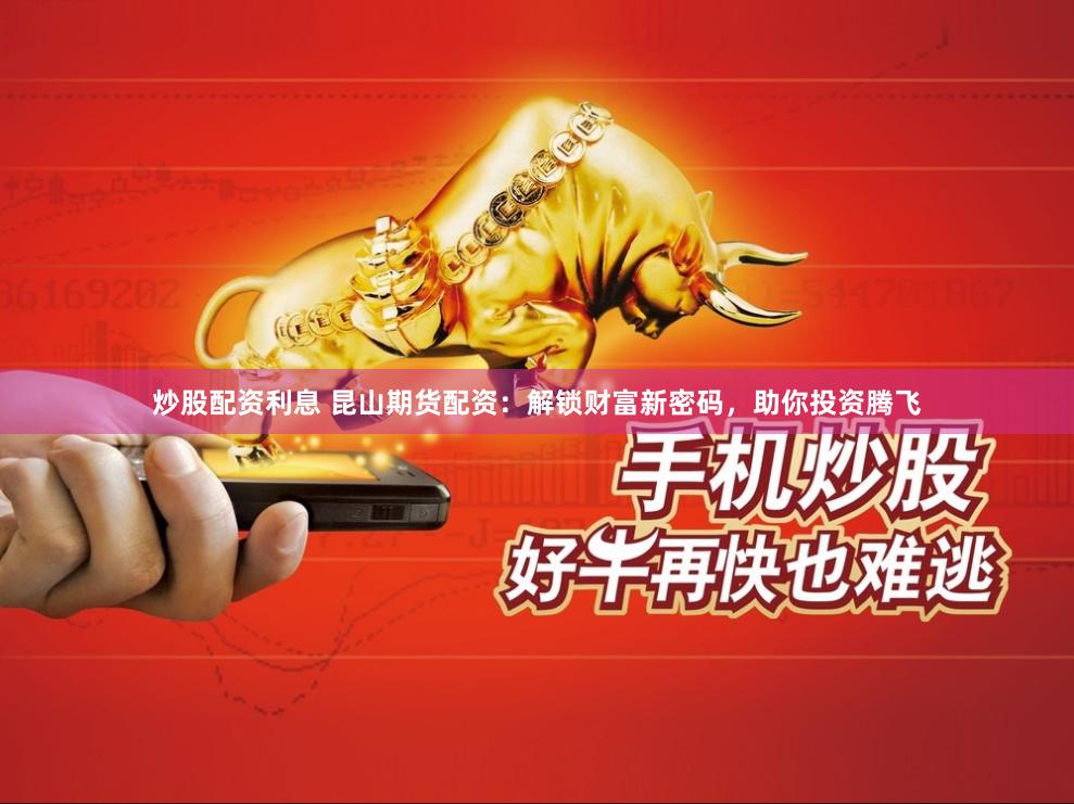 炒股配资利息 昆山期货配资：解锁财富新密码，助你投资腾飞