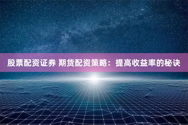 股票配资证券 期货配资策略：提高收益率的秘诀