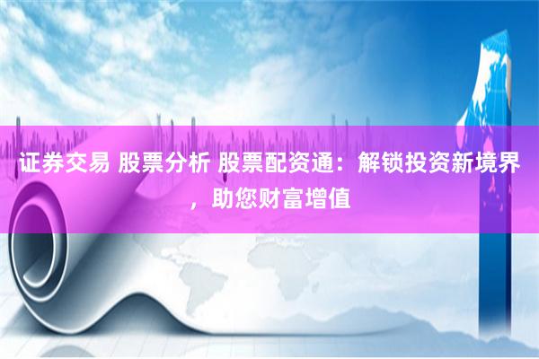 证券交易 股票分析 股票配资通：解锁投资新境界，助您财富增值