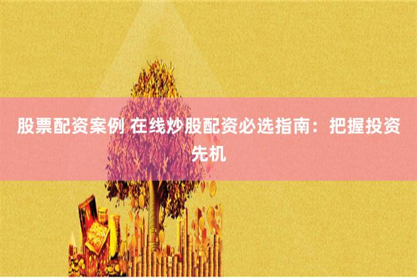 股票配资案例 在线炒股配资必选指南：把握投资先机