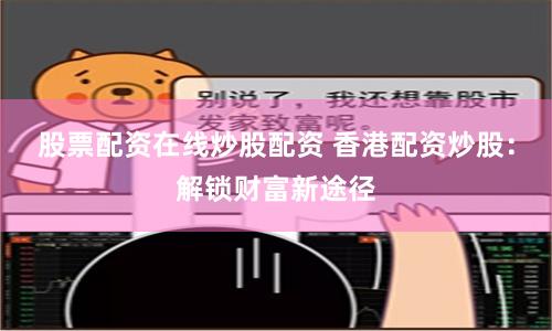 股票配资在线炒股配资 香港配资炒股：解锁财富新途径