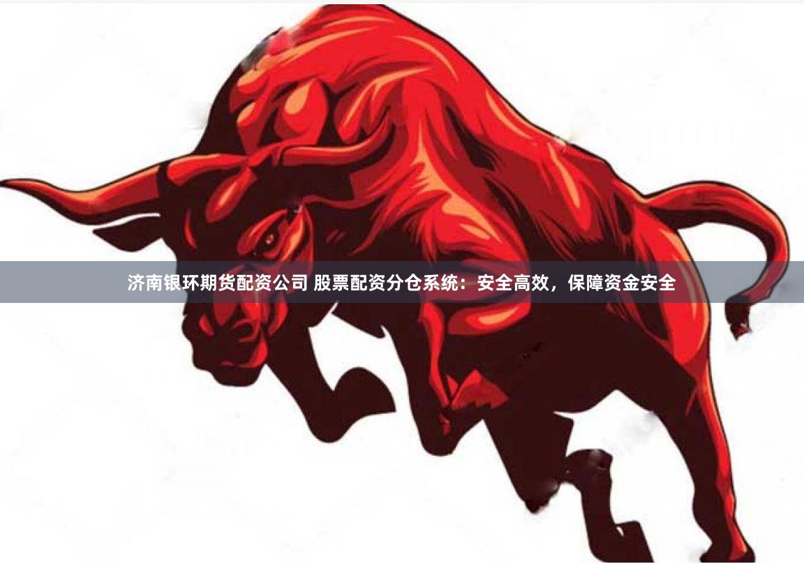 济南银环期货配资公司 股票配资分仓系统：安全高效，保障资金安全