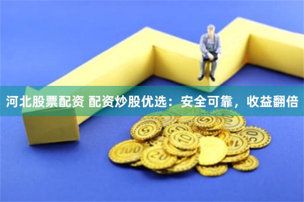 河北股票配资 配资炒股优选：安全可靠，收益翻倍