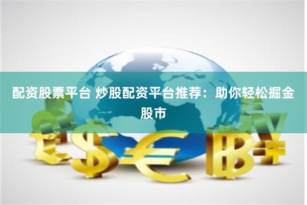 配资股票平台 炒股配资平台推荐：助你轻松掘金股市