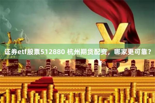 证券etf股票512880 杭州期货配资，哪家更可靠？