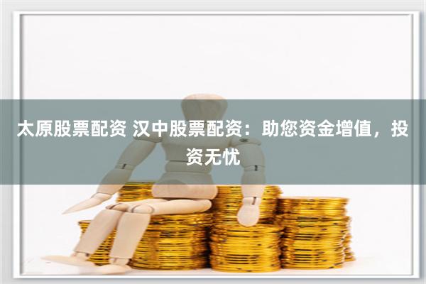 太原股票配资 汉中股票配资：助您资金增值，投资无忧
