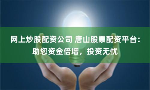 网上炒股配资公司 唐山股票配资平台：助您资金倍增，投资无忧