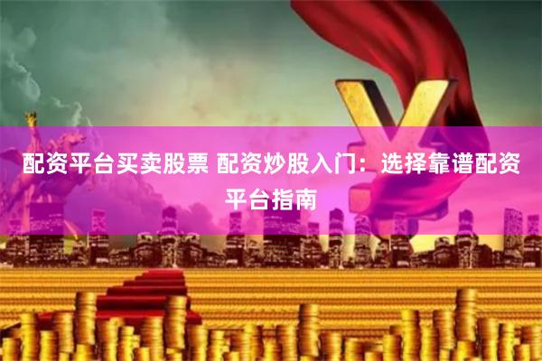 配资平台买卖股票 配资炒股入门：选择靠谱配资平台指南