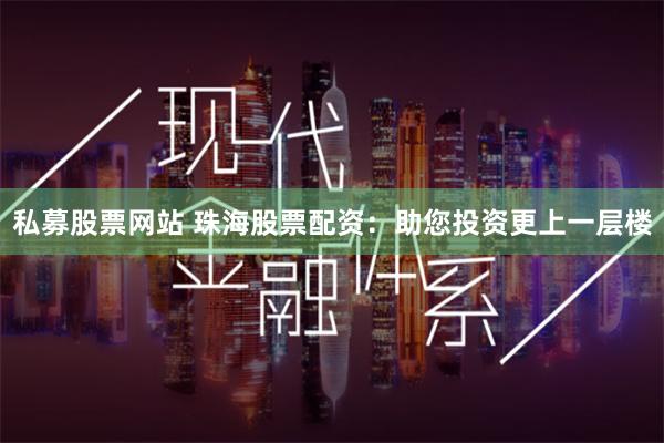 私募股票网站 珠海股票配资：助您投资更上一层楼