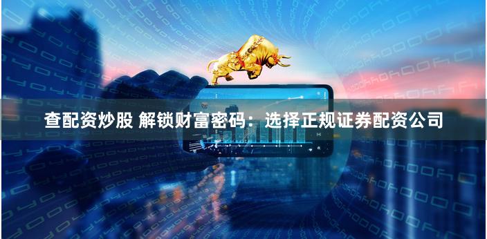 查配资炒股 解锁财富密码：选择正规证券配资公司