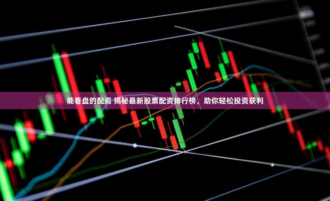 能看盘的配资 揭秘最新股票配资排行榜，助你轻松投资获利