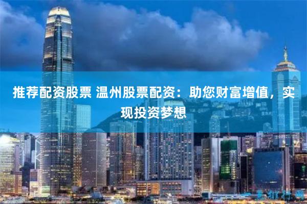 推荐配资股票 温州股票配资：助您财富增值，实现投资梦想