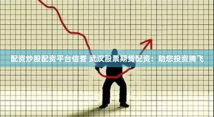 配资炒股配资平台信誉 武汉股票期货配资：助您投资腾飞