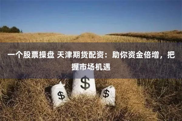 一个股票操盘 天津期货配资：助你资金倍增，把握市场机遇