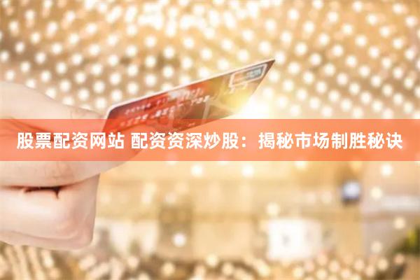 股票配资网站 配资资深炒股：揭秘市场制胜秘诀