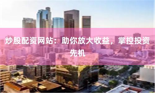 炒股配资网站：助你放大收益，掌控投资先机