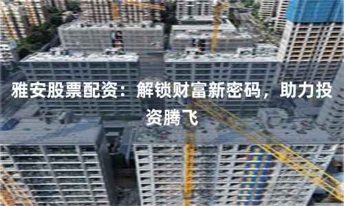 雅安股票配资：解锁财富新密码，助力投资腾飞