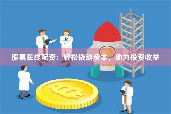 股票在线配资：轻松撬动资本，助力投资收益