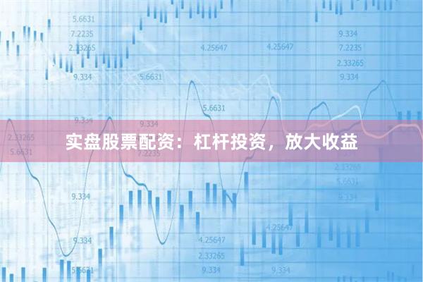 实盘股票配资：杠杆投资，放大收益