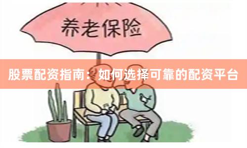 股票配资指南：如何选择可靠的配资平台