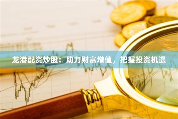 龙港配资炒股：助力财富增值，把握投资机遇