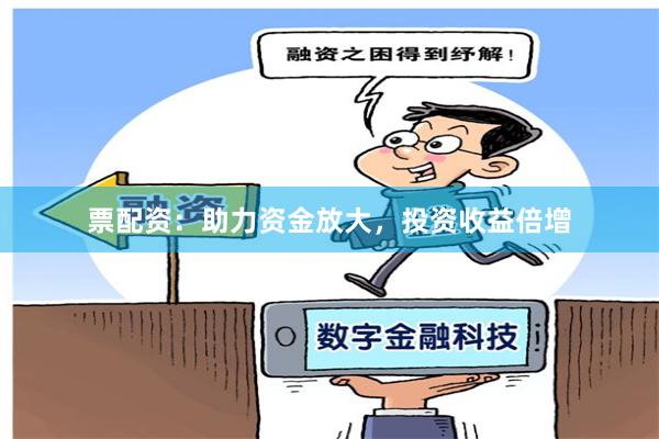 票配资：助力资金放大，投资收益倍增