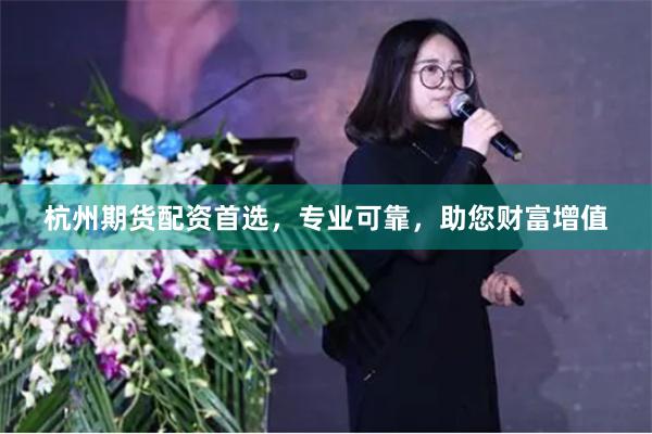 杭州期货配资首选，专业可靠，助您财富增值