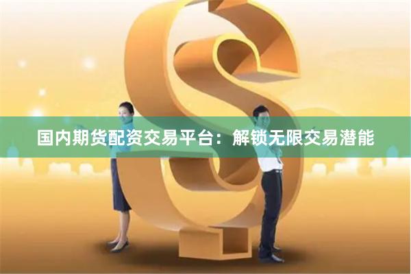 国内期货配资交易平台：解锁无限交易潜能