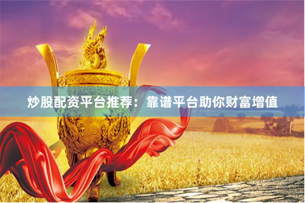 炒股配资平台推荐：靠谱平台助你财富增值