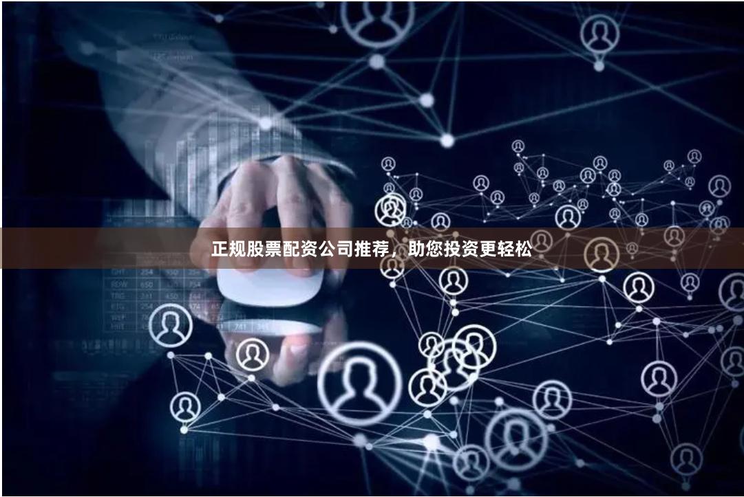 正规股票配资公司推荐，助您投资更轻松
