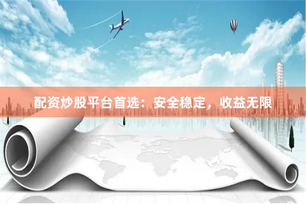 配资炒股平台首选：安全稳定，收益无限