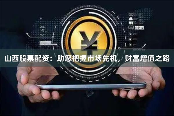 山西股票配资：助您把握市场先机，财富增值之路
