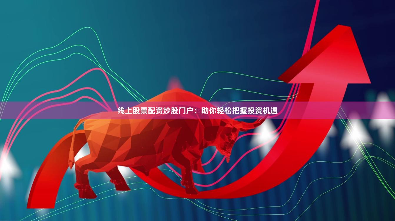 线上股票配资炒股门户：助你轻松把握投资机遇