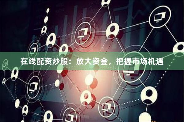 在线配资炒股：放大资金，把握市场机遇
