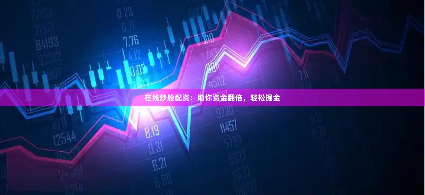 在线炒股配资：助你资金翻倍，轻松掘金
