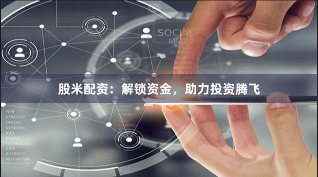 股米配资：解锁资金，助力投资腾飞