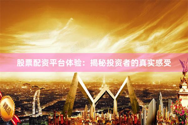 股票配资平台体验：揭秘投资者的真实感受