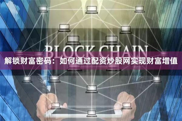 解锁财富密码：如何通过配资炒股网实现财富增值