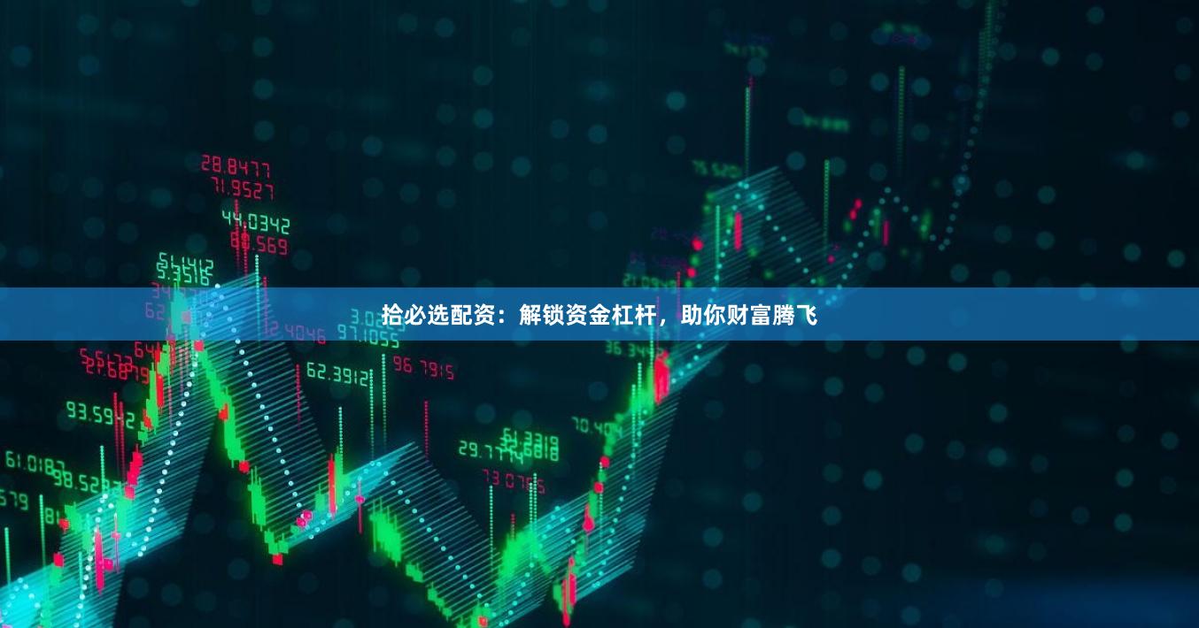 拾必选配资：解锁资金杠杆，助你财富腾飞