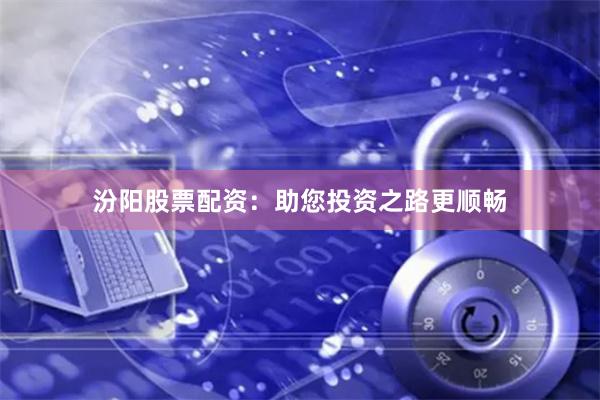 汾阳股票配资：助您投资之路更顺畅