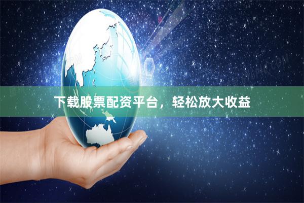 下载股票配资平台，轻松放大收益