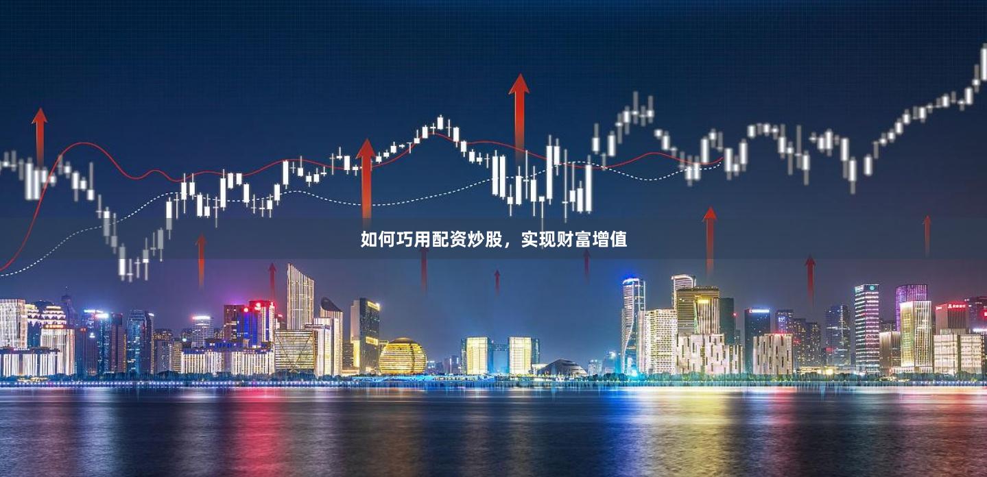 如何巧用配资炒股，实现财富增值