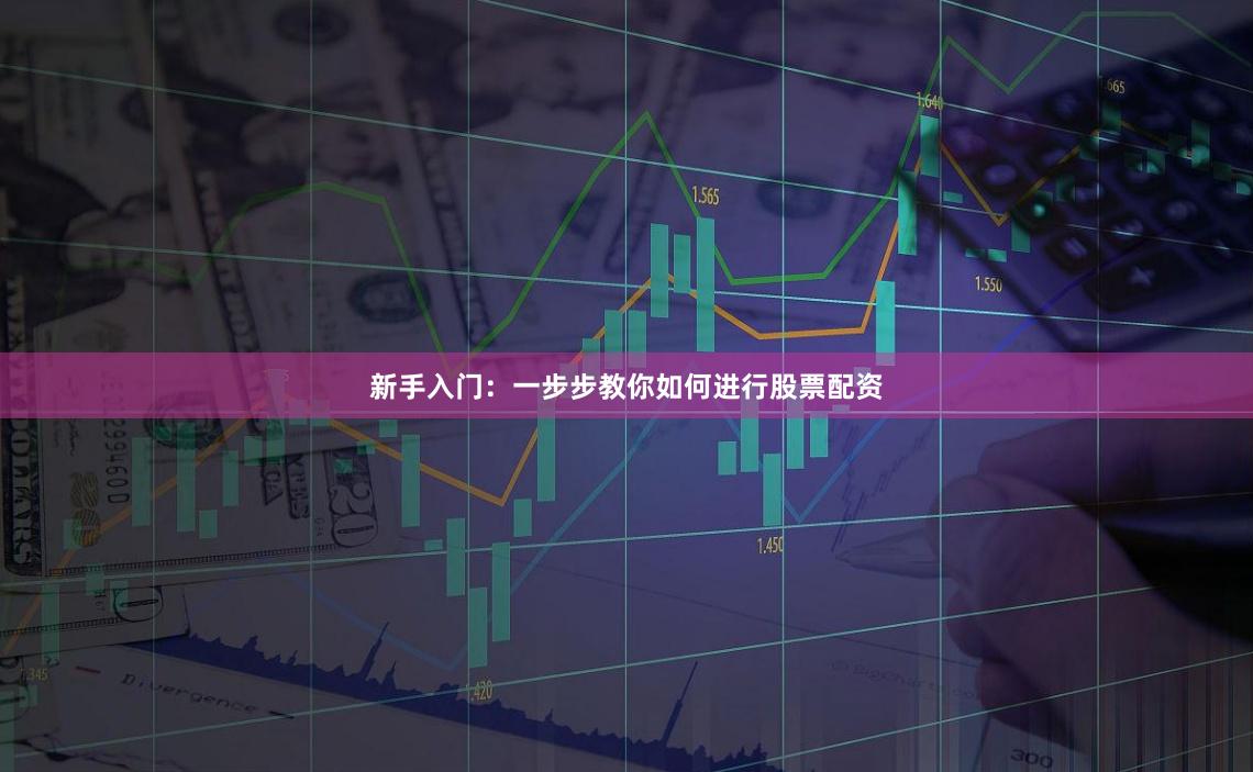 新手入门：一步步教你如何进行股票配资