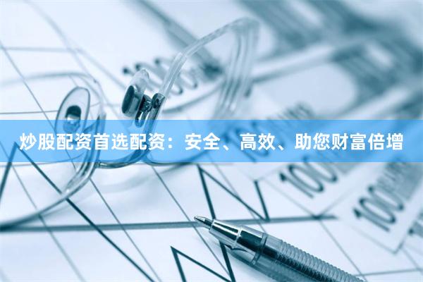 炒股配资首选配资：安全、高效、助您财富倍增