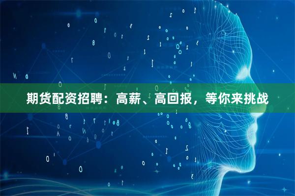 期货配资招聘：高薪、高回报，等你来挑战