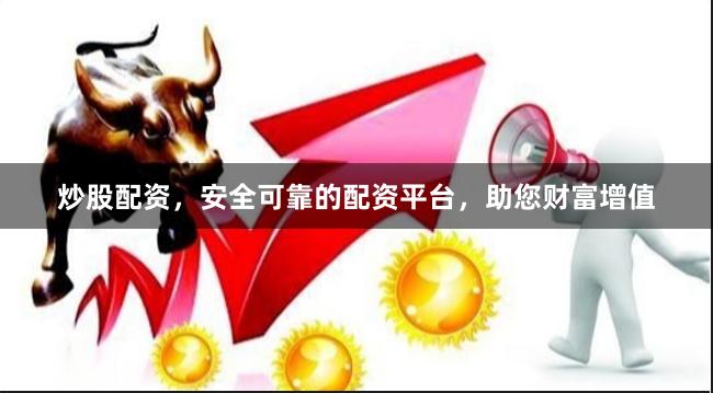 炒股配资，安全可靠的配资平台，助您财富增值