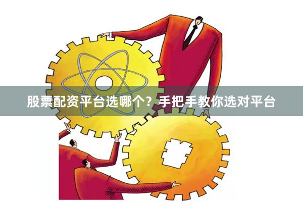 股票配资平台选哪个？手把手教你选对平台