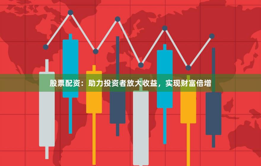 股票配资：助力投资者放大收益，实现财富倍增