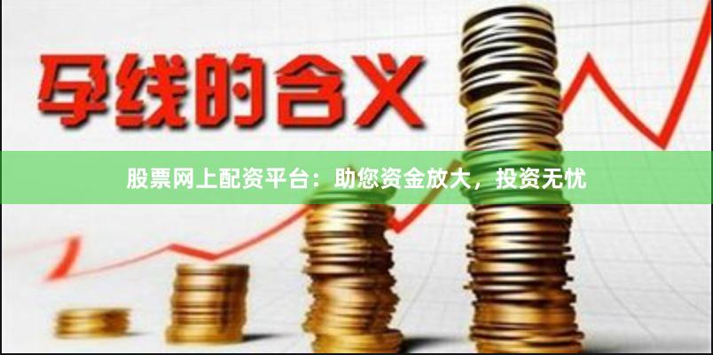股票网上配资平台：助您资金放大，投资无忧