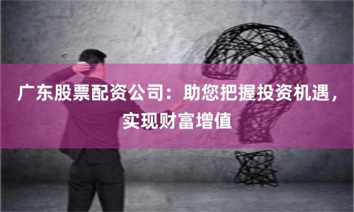 广东股票配资公司：助您把握投资机遇，实现财富增值